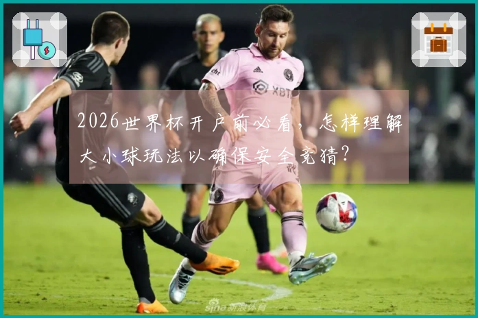 2026世界杯开户前必看，怎样理解大小球玩法以确保安全竞猜？