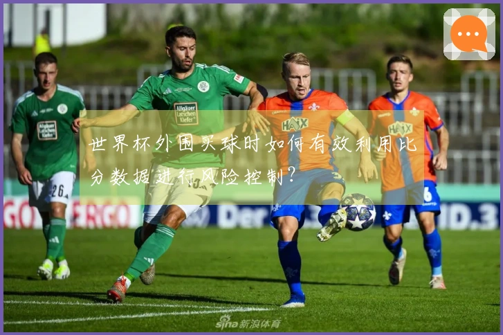 世界杯外围买球时如何有效利用比分数据进行风险控制？