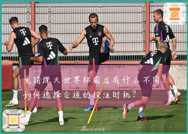 竞猜烽火世界杯前后有什么不同？如何选择合适的投注时机？