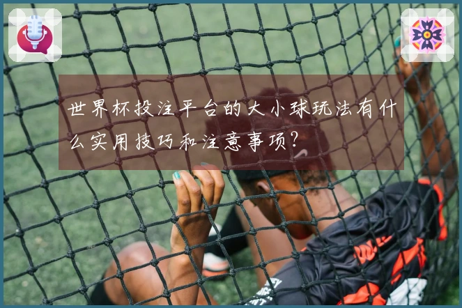 世界杯投注平台的大小球玩法有什么实用技巧和注意事项？