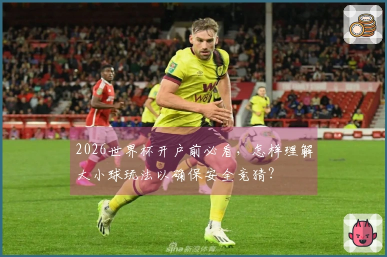 2026世界杯开户前必看，怎样理解大小球玩法以确保安全竞猜？